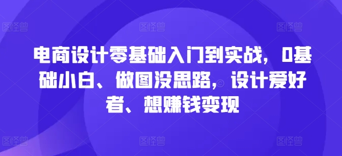 电商设计零基础入门到实战，0基础小白、做图没思路，设计爱好者、想赚钱变现-侠客分享网