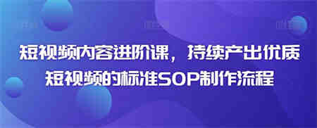 短视频内容进阶课，持续产出优质短视频的标准SOP制作流程-侠客分享网