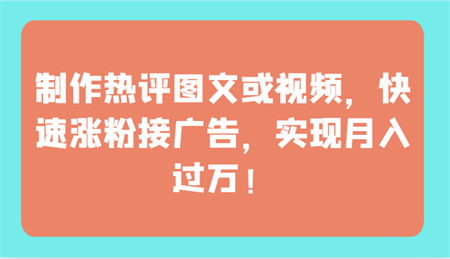 制作热评图文或视频，快速涨粉接广告，实现月入过万！-侠客分享网