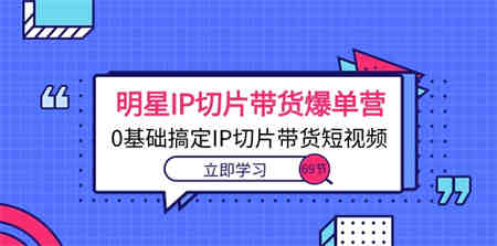 （10732期）明星IP切片带货爆单营，0基础搞定IP切片带货短视频（69节课）-侠客分享网