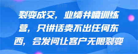 裂变成交，业绩井喷训练营，只讲话卖不出任何东西，会发问让客户无限裂变-侠客分享网