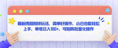 最新携程搬砖玩法，简单好操作，小白也能轻松上手，单号日入100+，可矩阵批量化操作-侠客分享网