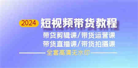 （9929期）2024短视频带货教程，剪辑课+运营课+直播课+拍摄课（全套高清无水印）-侠客分享网