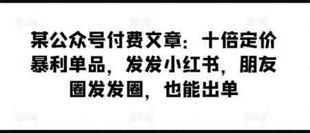 某公众号付费文章：十倍定价暴利单品，发发小红书，朋友圈发发圈，也能出单-侠客分享网