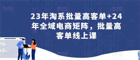 23年淘系批量高客单+24年全域电商矩阵，批量高客单线上课-侠客分享网