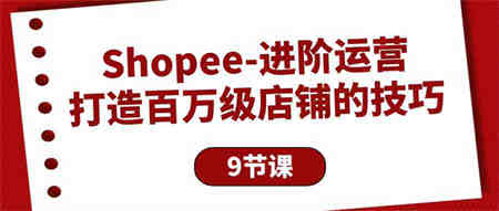 （10083期）Shopee-进阶运营：打造百万级店铺的技巧（9节课）-侠客分享网