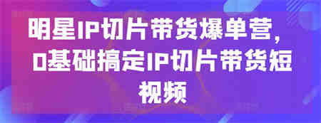 明星IP切片带货爆单营，0基础搞定IP切片带货短视频-侠客分享网