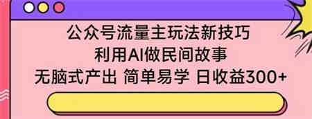 公众号流量主玩法新技巧，利用AI做民间故事 ，无脑式产出，简单易学，日收益300+-侠客分享网