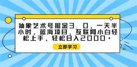 （9711期）抽象艺术号掘金3.0，一天半小时 ，蓝海项目， 互联网小白轻松上手，轻松…-侠客分享网