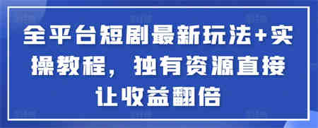 全平台短剧最新玩法+实操教程，独有资源直接让收益翻倍-侠客分享网