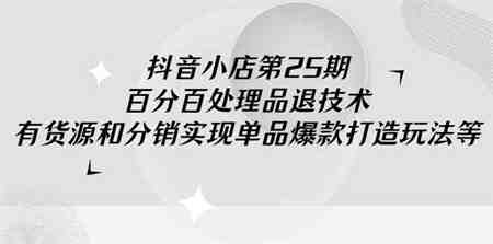 （9255期）抖音小店-第25期，百分百处理品退技术，有货源和分销实现单品爆款打造玩法-侠客分享网