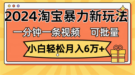 一分钟一条视频，小白轻松月入6万+，2024淘宝暴力新玩法，可批量放大收益-侠客分享网