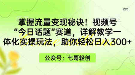 （9437期）掌握流量变现秘诀！视频号“今日话题”赛道，一体化实操玩法，助你日入300+-侠客分享网