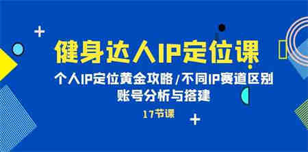 （10084期）健身达人IP定位课：个人IP定位黄金攻略/不同IP赛道区别/账号分析与搭建-侠客分享网