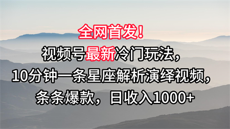 视频号最新冷门玩法，10分钟一条星座解析演绎视频，条条爆款，日收入1000+-侠客分享网