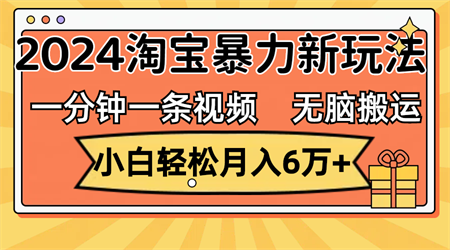 一分钟一条视频，无脑搬运，小白轻松月入6万+2024淘宝暴力新玩法，可批量-侠客分享网