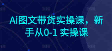 Ai图文带货实操课，新手从0-1 实操课-侠客分享网