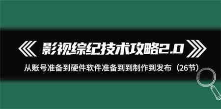 （9633期）影视 综纪技术攻略2.0：从账号准备到硬件软件准备到到制作到发布（26节）-侠客分享网