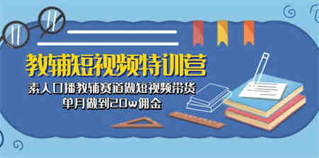 （10801期）教辅-短视频特训营： 素人口播教辅赛道做短视频带货，单月做到20w佣金-侠客分享网