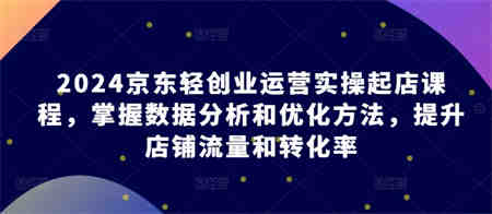 2024京东轻创业运营实操起店课程，掌握数据分析和优化方法，提升店铺流量和转化率-侠客分享网