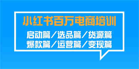 小红书百万电商培训班：启动篇/选品篇/货源篇/爆款篇/运营篇/变现篇-侠客分享网