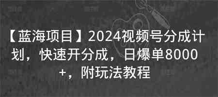 【蓝海项目】2024视频号分成计划，快速开分成，日爆单8000+，附玩法教程-侠客分享网