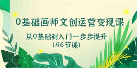 0基础画师文创运营变现课，从0基础到入门一步步提升（46节课）-侠客分享网