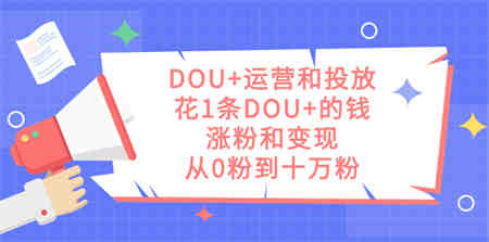 DOU+运营和投放，花1条DOU+的钱，涨粉和变现，从0粉到十万粉-侠客分享网