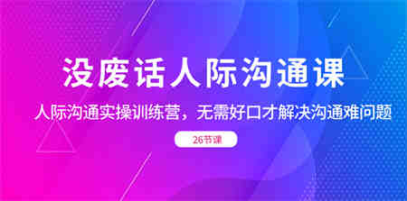 没废话人际 沟通课，人际 沟通实操训练营，无需好口才解决沟通难问题-侠客分享网