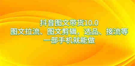 抖音图文带货10.0，图文拉流、图文剪辑，选品、接流等，一部手机就能做-侠客分享网