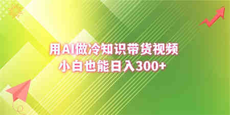 用AI做冷知识带货视频，小白也能日入300+-侠客分享网