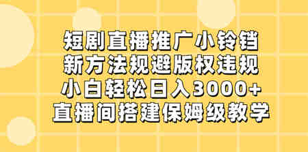 短剧直播推广小铃铛，新方法规避版权违规，小白轻松日入3000+，直播间搭…-侠客分享网