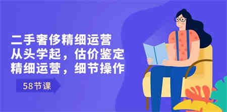 二手奢侈精细运营从头学起，估价鉴定，精细运营，细节操作（58节）-侠客分享网