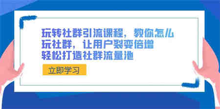 玩转社群 引流课程，教你怎么玩社群，让用户裂变倍增，轻松打造社群流量池-侠客分享网