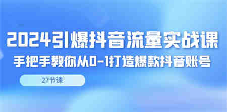 2024引爆·抖音流量实战课，手把手教你从0-1打造爆款抖音账号（27节-侠客分享网