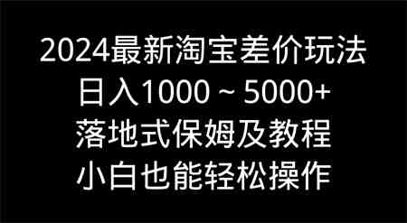 2024最新淘宝差价玩法，日入1000～5000+落地式保姆及教程 小白也能轻松操作-侠客分享网