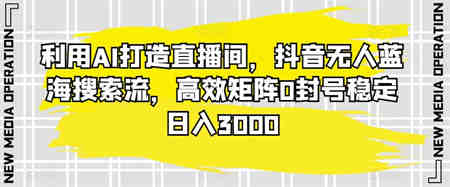 利用AI打造直播间，抖音无人蓝海搜索流，高效矩阵0封号稳定日入3000-侠客分享网