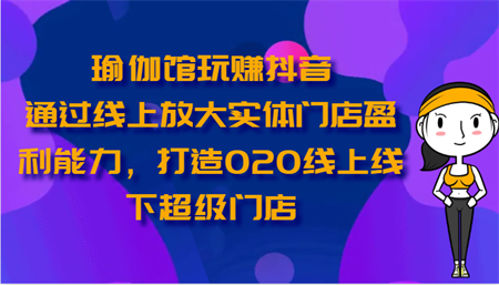 瑜伽馆玩赚抖音-通过线上放大实体门店盈利能力，打造O2O线上线下超级门店-侠客分享网