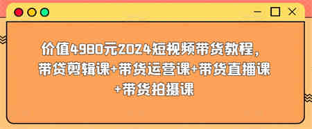 价值4980元2024短视频带货教程，带贷剪辑课+带货运营课+带货直播课+带货拍摄课-侠客分享网