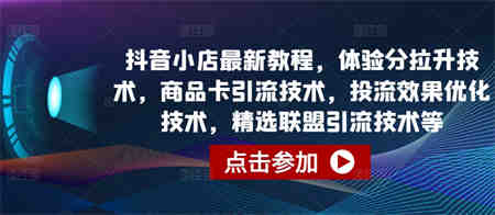 抖音小店最新教程，体验分拉升技术，商品卡引流技术，投流效果优化技术，精选联盟引流技术等-侠客分享网