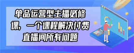 单品运营型主播必修课，一个课程解决付费直播间所有问题-侠客分享网