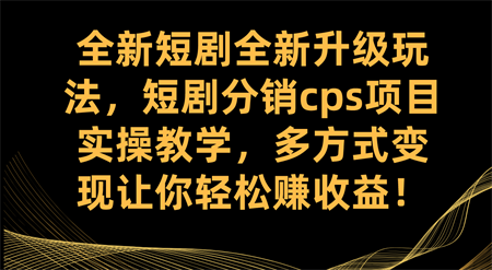 全新短剧全新升级玩法，短剧分销cps项目实操教学 多方式变现让你轻松赚收益-侠客分享网