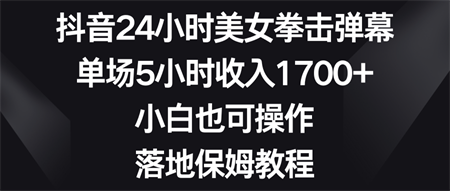 抖音24小时美女拳击弹幕，单场5小时收入1700+，小白也可操作，落地保姆教程-侠客分享网