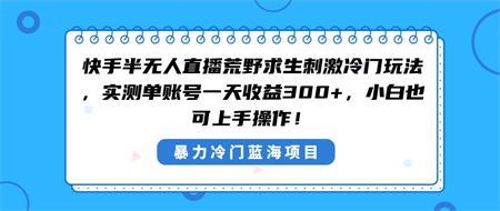 快手半无人直播荒野求生刺激冷门玩法，实测单账号一天收益300+，小白也…-侠客分享网