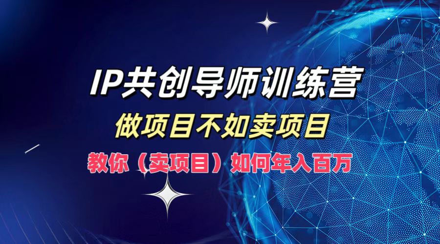 IP共创导师训练营，做项目不如卖项目，教你(卖项目)如何实现年入百万-侠客分享网