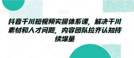 抖音千川短视频实操体系课，解决干川素材和人才问题，内容团队拉齐认知持续爆量-侠客分享网