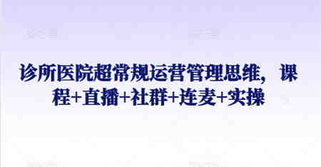 诊所医院超常规运营管理思维，课程+直播+社群+连麦+实操-侠客分享网